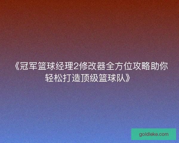 《冠军篮球经理2修改器全方位攻略助你轻松打造顶级篮球队》
