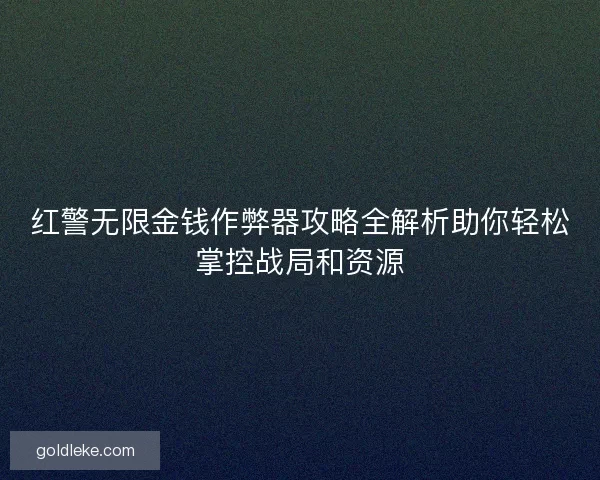 红警无限金钱作弊器攻略全解析助你轻松掌控战局和资源