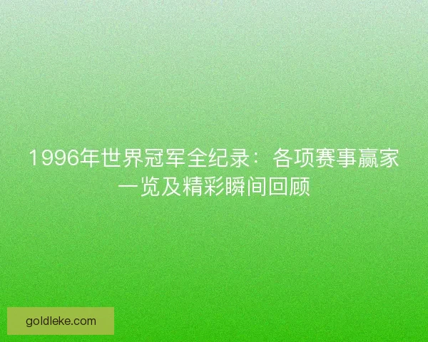 1996年世界冠军全纪录：各项赛事赢家一览及精彩瞬间回顾