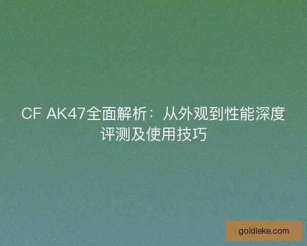 CF AK47全面解析：从外观到性能深度评测及使用技巧