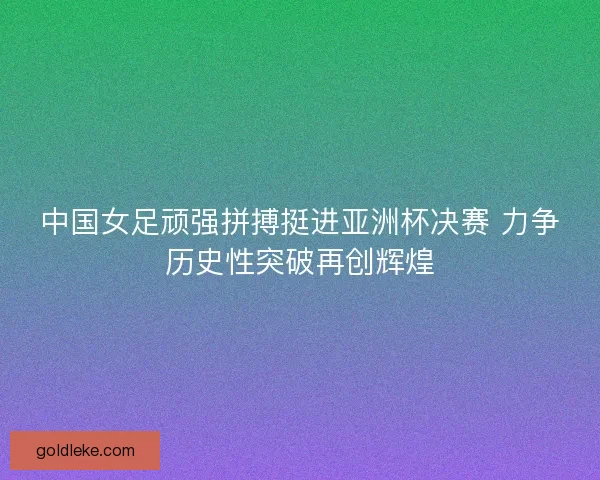 中国女足顽强拼搏挺进亚洲杯决赛 力争历史性突破再创辉煌