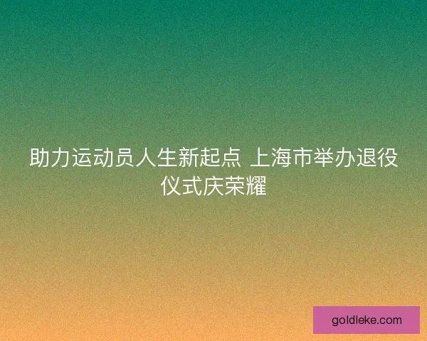 助力运动员人生新起点 上海市举办退役仪式庆荣耀