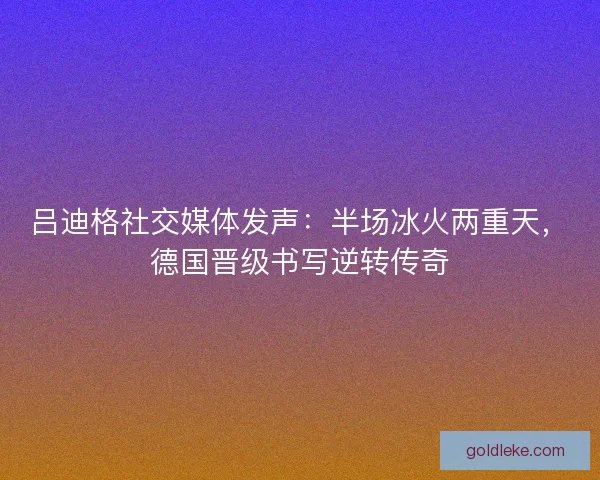 吕迪格社交媒体发声：半场冰火两重天，德国晋级书写逆转传奇