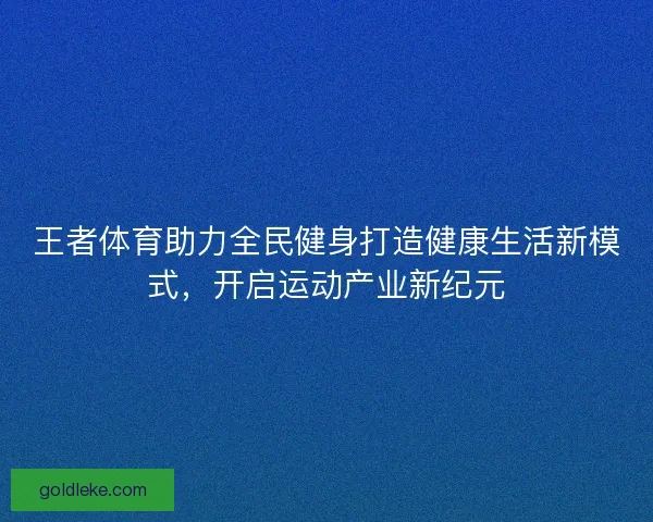 王者体育助力全民健身打造健康生活新模式，开启运动产业新纪元