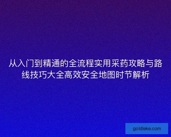 从入门到精通的全流程实用采药攻略与路线技巧大全高效安全地图时节解析 从入门到精通的全流程实用采药攻略与路线技巧大全高效安全地图时节解析