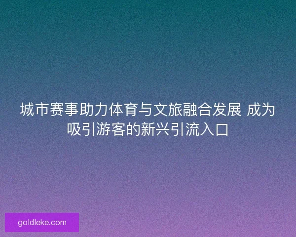 城市赛事助力体育与文旅融合发展 成为吸引游客的新兴引流入口 城市赛事助力体育与文旅融合发展 成为吸引游客的新兴引流入口