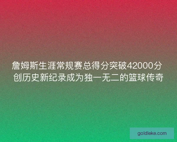 詹姆斯生涯常规赛总得分突破42000分 创历史新纪录成为独一无二的篮球传奇