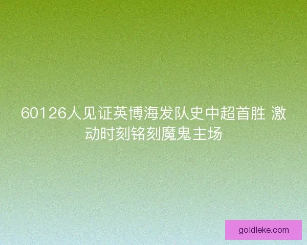 60126人见证英博海发队史中超首胜 激动时刻铭刻魔鬼主场