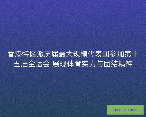 香港特区派历届最大规模代表团参加第十五届全运会 展现体育实力与团结精神