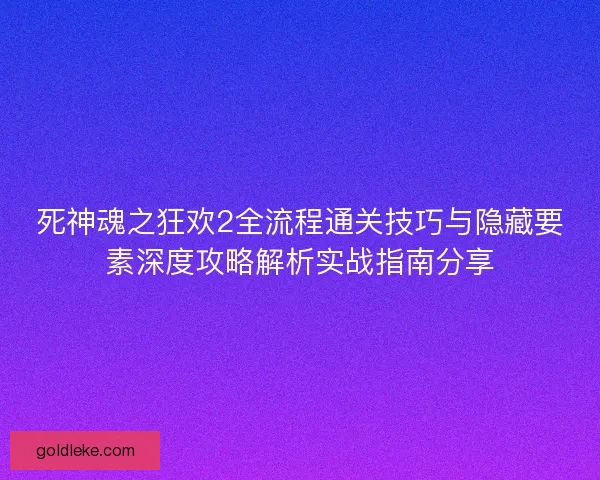 死神魂之狂欢2全流程通关技巧与隐藏要素深度攻略解析实战指南分享
