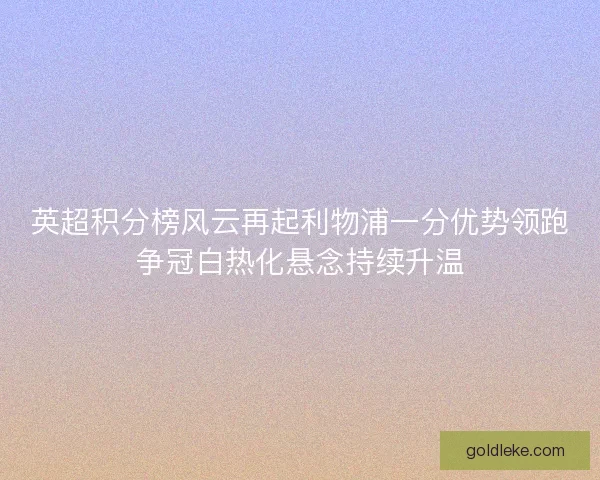 英超积分榜风云再起利物浦一分优势领跑争冠白热化悬念持续升温