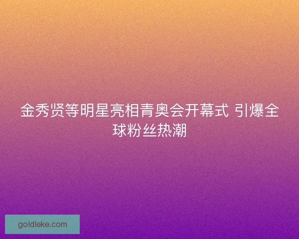 金秀贤等明星亮相青奥会开幕式 引爆全球粉丝热潮