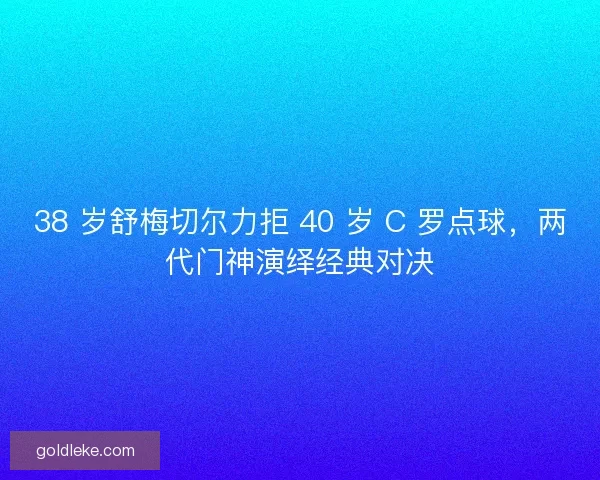 38 岁舒梅切尔力拒 40 岁 C 罗点球，两代门神演绎经典对决