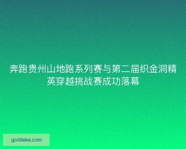 奔跑贵州山地跑系列赛与第二届织金洞精英穿越挑战赛成功落幕