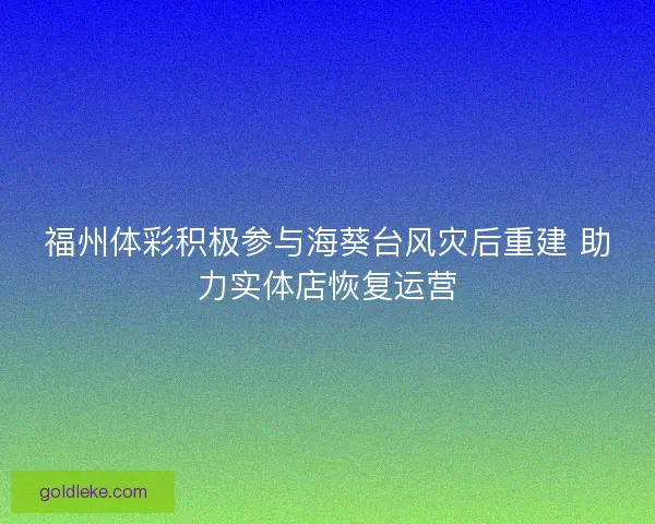 福州体彩积极参与海葵台风灾后重建 助力实体店恢复运营