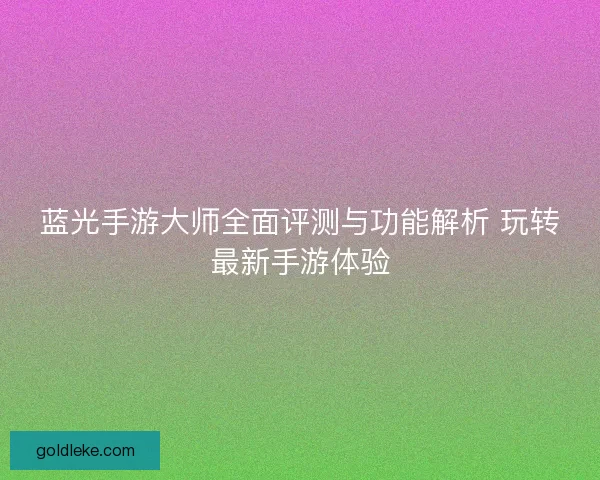 蓝光手游大师全面评测与功能解析 玩转最新手游体验