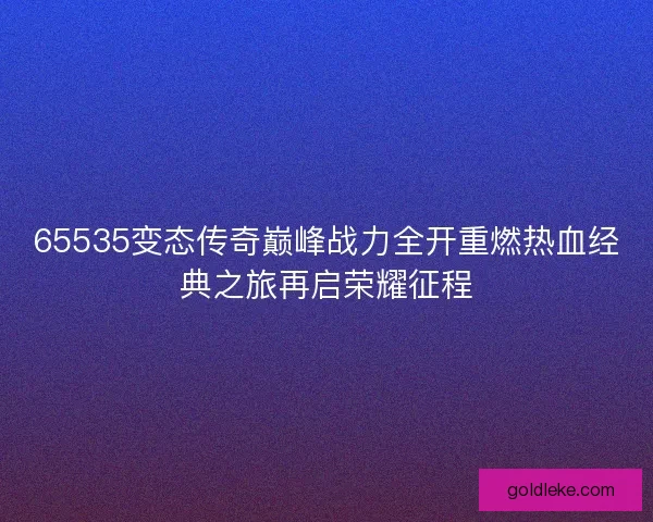 65535变态传奇巅峰战力全开重燃热血经典之旅再启荣耀征程