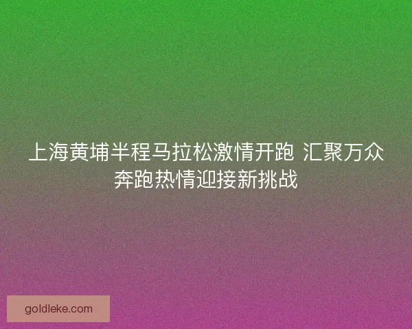上海黄埔半程马拉松激情开跑 汇聚万众奔跑热情迎接新挑战