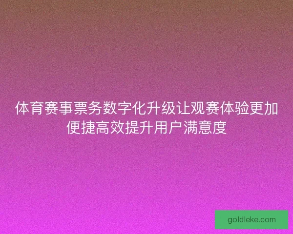 体育赛事票务数字化升级让观赛体验更加便捷高效提升用户满意度