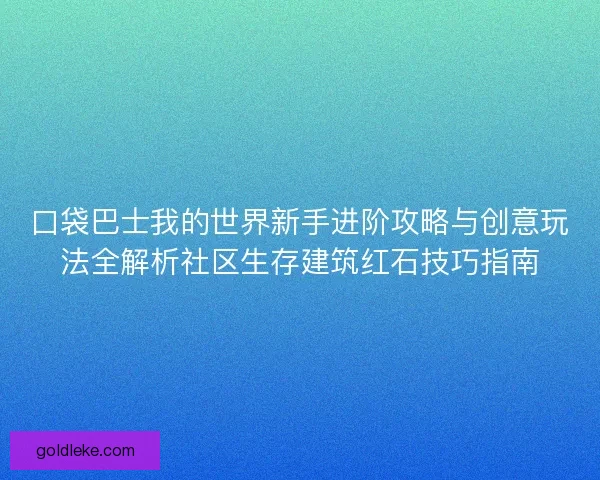 口袋巴士我的世界新手进阶攻略与创意玩法全解析社区生存建筑红石技巧指南