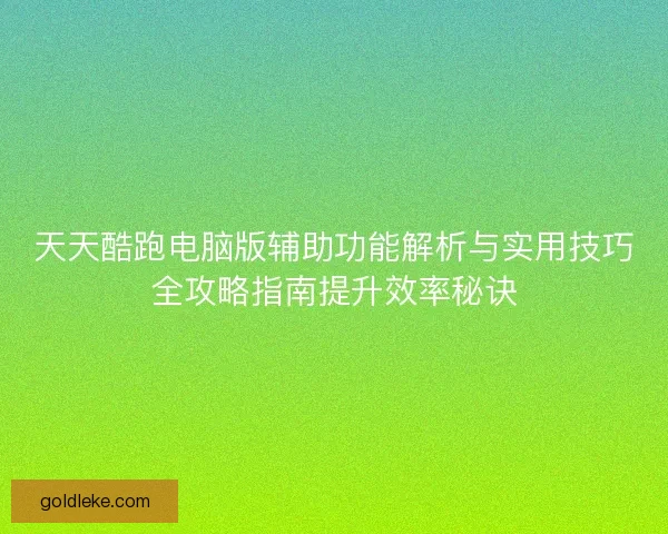 天天酷跑电脑版辅助功能解析与实用技巧全攻略指南提升效率秘诀