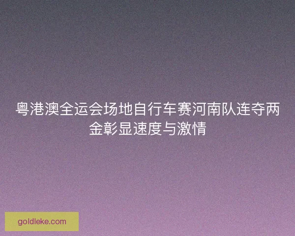 粤港澳全运会场地自行车赛河南队连夺两金彰显速度与激情