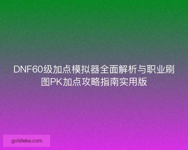 DNF60级加点模拟器全面解析与职业刷图PK加点攻略指南实用版