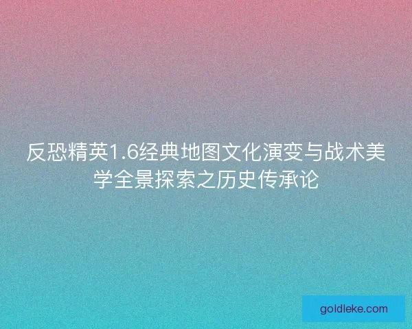 反恐精英1.6经典地图文化演变与战术美学全景探索之历史传承论 反恐精英1.6经典地图文化演变与战术美学全景探索之历史传承论