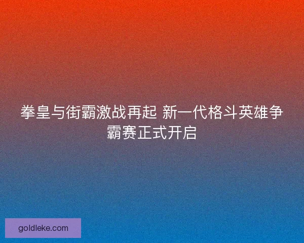 拳皇与街霸激战再起 新一代格斗英雄争霸赛正式开启 拳皇与街霸激战再起 新一代格斗英雄争霸赛正式开启
