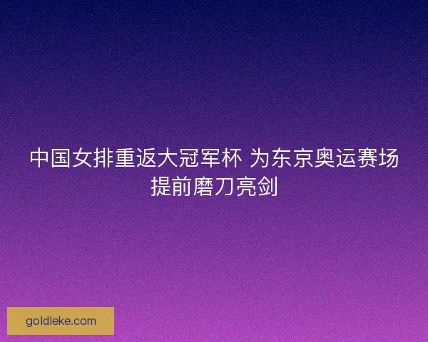 中国女排重返大冠军杯 为东京奥运赛场提前磨刀亮剑