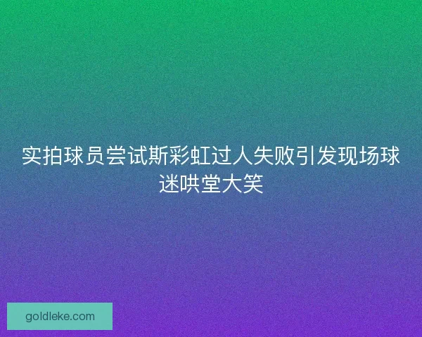 实拍球员尝试斯彩虹过人失败引发现场球迷哄堂大笑