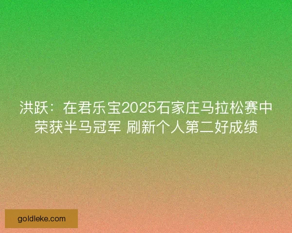 洪跃：在君乐宝2025石家庄马拉松赛中荣获半马冠军 刷新个人第二好成绩