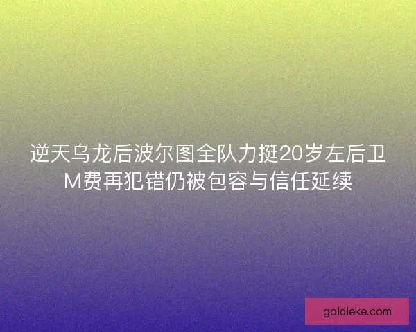 逆天乌龙后波尔图全队力挺20岁左后卫M费再犯错仍被包容与信任延续