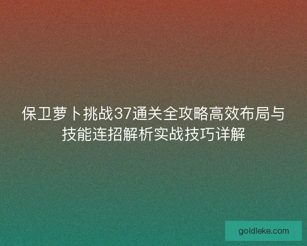 保卫萝卜挑战37通关全攻略高效布局与技能连招解析实战技巧详解