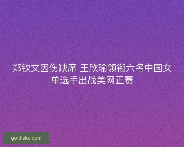 郑钦文因伤缺席 王欣瑜领衔六名中国女单选手出战美网正赛