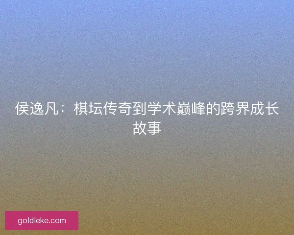 侯逸凡:棋坛传奇到学术巅峰的跨界成长故事 侯逸凡:棋坛传奇到学术巅峰的跨界成长故事