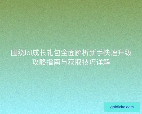 围绕lol成长礼包全面解析新手快速升级攻略指南与获取技巧详解