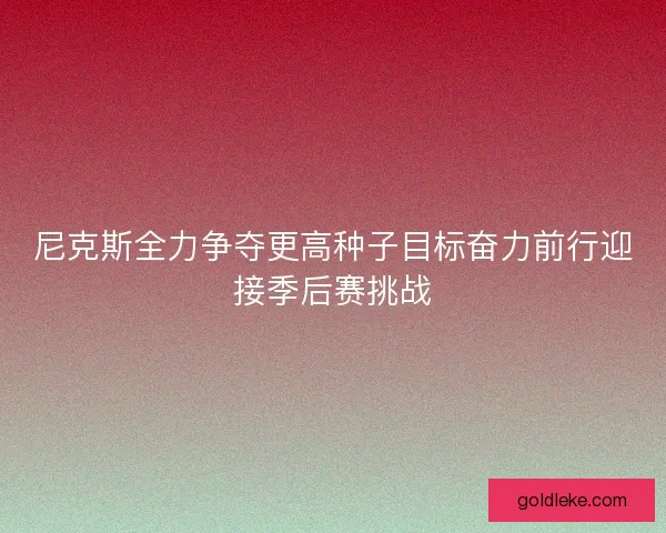 尼克斯全力争夺更高种子目标奋力前行迎接季后赛挑战