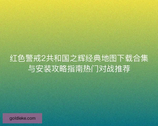 红色警戒2共和国之辉经典地图下载合集与安装攻略指南热门对战推荐