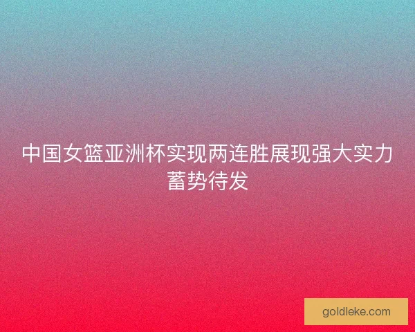 中国女篮亚洲杯实现两连胜展现强大实力蓄势待发