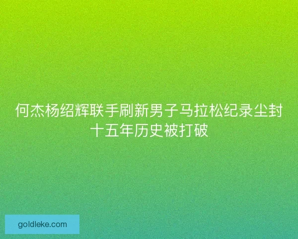 何杰杨绍辉联手刷新男子马拉松纪录尘封十五年历史被打破