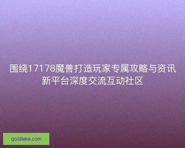 围绕17178魔兽打造玩家专属攻略与资讯新平台深度交流互动社区