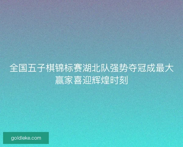 全国五子棋锦标赛湖北队强势夺冠成最大赢家喜迎辉煌时刻 全国五子棋锦标赛湖北队强势夺冠成最大赢家喜迎辉煌时刻